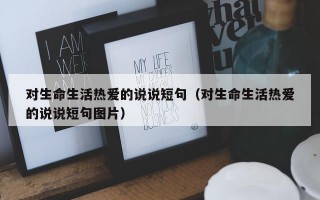 对生命生活热爱的说说短句（对生命生活热爱的说说短句图片）
