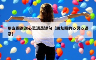 朋友圈说说心灵语录短句（朋友圈的心灵心语录）