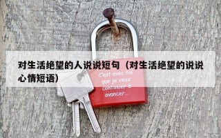 对生活绝望的人说说短句（对生活绝望的说说心情短语）