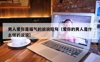 男人爱你是福气的说说短句（爱你的男人是什么样的说说）