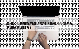 感谢父母和姐姐的说说短句（感谢父母感谢兄弟姐妹感谢朋友）