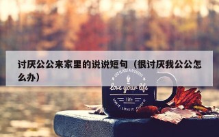 讨厌公公来家里的说说短句（很讨厌我公公怎么办）