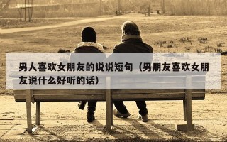 男人喜欢女朋友的说说短句（男朋友喜欢女朋友说什么好听的话）