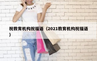 祝教育机构祝福语（2021教育机构祝福语）