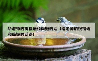 给老师的祝福语和简短的话（给老师的祝福语和简短的话语）