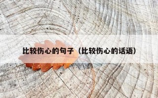 比较伤心的句子（比较伤心的话语）