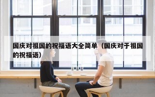 国庆对祖国的祝福语大全简单（国庆对于祖国的祝福语）