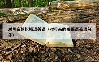对母亲的祝福语英语（对母亲的祝福语英语句子）