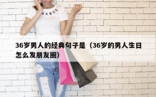 36岁男人的经典句子是（36岁的男人生日怎么发朋友圈）