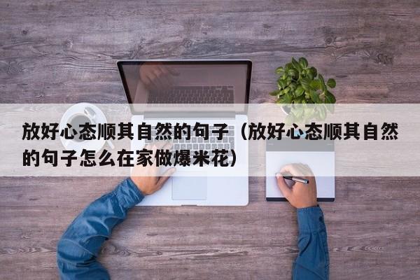 放好心态顺其自然的句子（放好心态顺其自然的句子怎么在家做爆米花）